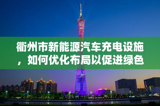 衢州市新能源汽车充电设施，如何优化布局以促进绿色出行？