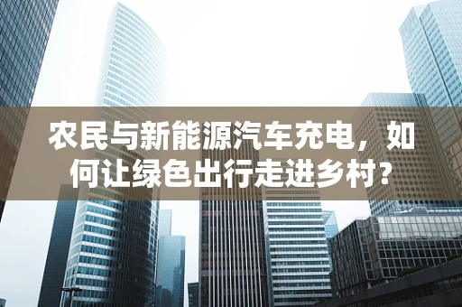 农民与新能源汽车充电，如何让绿色出行走进乡村？