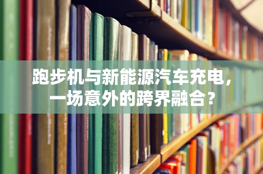 跑步机与新能源汽车充电，一场意外的跨界融合？