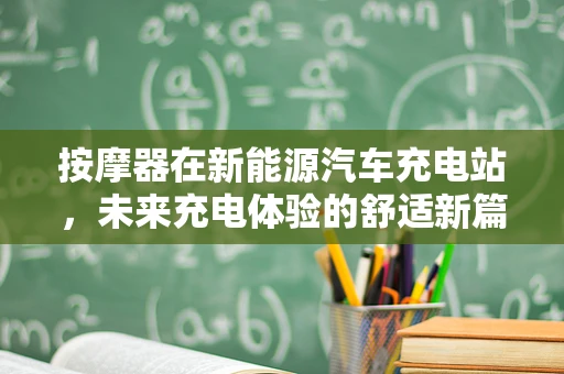 按摩器在新能源汽车充电站，未来充电体验的舒适新篇章？