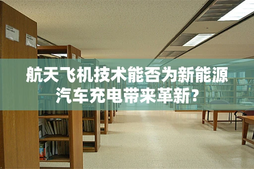 航天飞机技术能否为新能源汽车充电带来革新？
