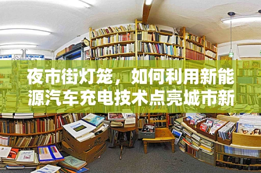 夜市街灯笼，如何利用新能源汽车充电技术点亮城市新风尚？