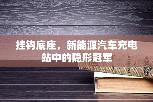 挂钩底座，新能源汽车充电站中的隐形冠军