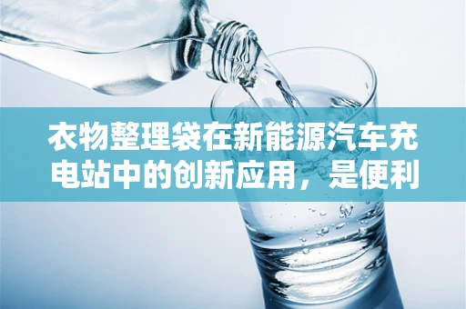 衣物整理袋在新能源汽车充电站中的创新应用，是便利还是多余？