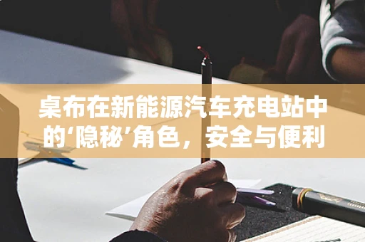 桌布在新能源汽车充电站中的‘隐秘’角色，安全与便利的双重保障？