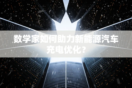 数学家如何助力新能源汽车充电优化？