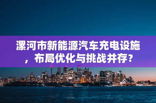 漯河市新能源汽车充电设施，布局优化与挑战并存？
