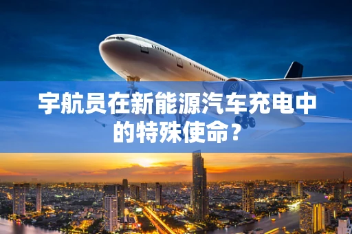 宇航员在新能源汽车充电中的特殊使命？