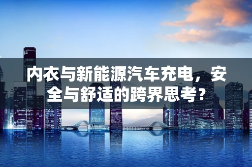 内衣与新能源汽车充电，安全与舒适的跨界思考？