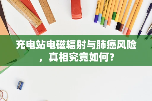 充电站电磁辐射与肺癌风险，真相究竟如何？