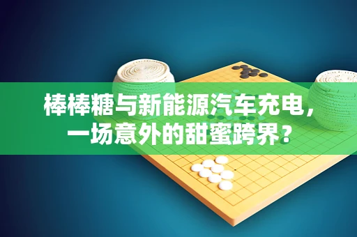 棒棒糖与新能源汽车充电，一场意外的甜蜜跨界？