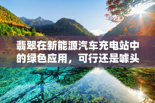 翡翠在新能源汽车充电站中的绿色应用，可行还是噱头？