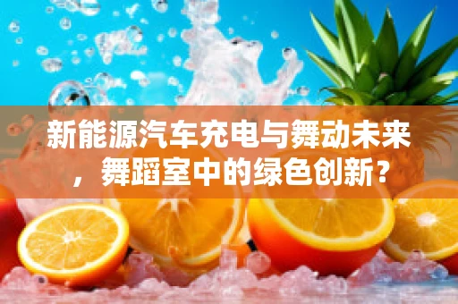 新能源汽车充电与舞动未来，舞蹈室中的绿色创新？