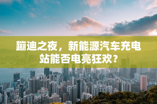 蹦迪之夜，新能源汽车充电站能否电亮狂欢？