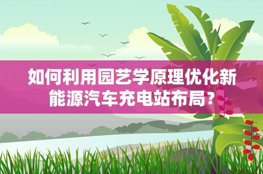 如何利用园艺学原理优化新能源汽车充电站布局？