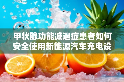 甲状腺功能减退症患者如何安全使用新能源汽车充电设备？