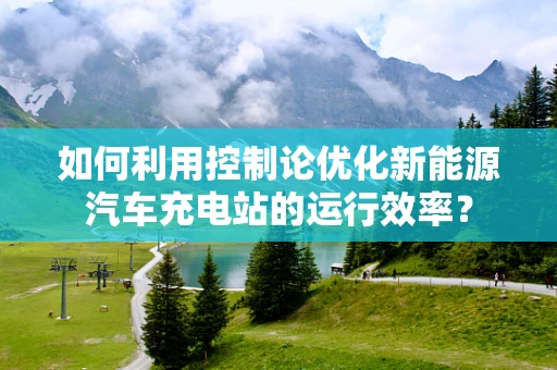 如何利用控制论优化新能源汽车充电站的运行效率？