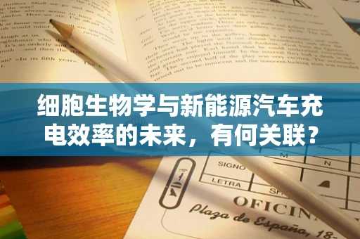 细胞生物学与新能源汽车充电效率的未来，有何关联？