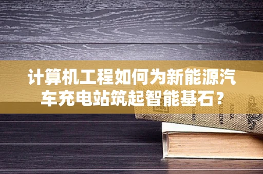 计算机工程如何为新能源汽车充电站筑起智能基石？