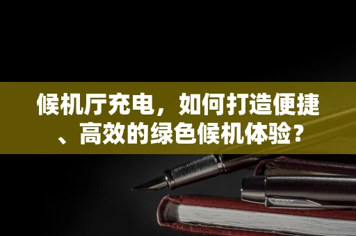 候机厅充电，如何打造便捷、高效的绿色候机体验？