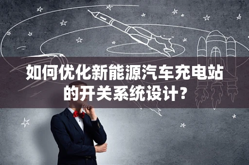 如何优化新能源汽车充电站的开关系统设计？