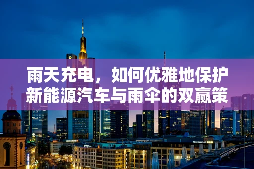 雨天充电，如何优雅地保护新能源汽车与雨伞的双赢策略？