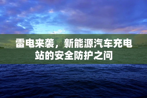 雷电来袭，新能源汽车充电站的安全防护之问