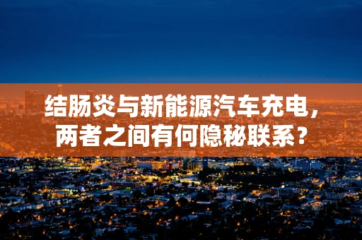 结肠炎与新能源汽车充电，两者之间有何隐秘联系？