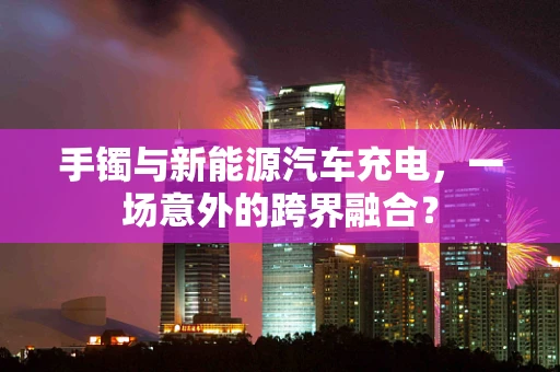 手镯与新能源汽车充电，一场意外的跨界融合？