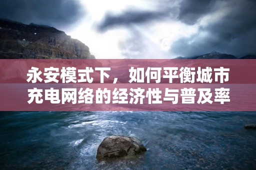 永安模式下，如何平衡城市充电网络的经济性与普及率？