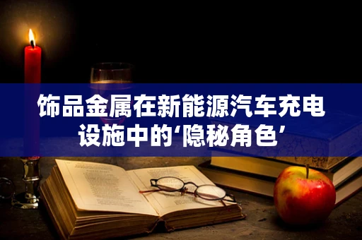 饰品金属在新能源汽车充电设施中的‘隐秘角色’