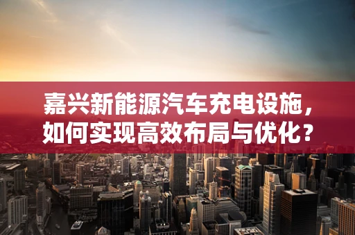 嘉兴新能源汽车充电设施，如何实现高效布局与优化？