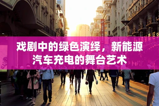 戏剧中的绿色演绎，新能源汽车充电的舞台艺术