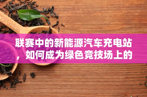 联赛中的新能源汽车充电站，如何成为绿色竞技场上的赢家？