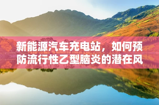 新能源汽车充电站，如何预防流行性乙型脑炎的潜在风险？