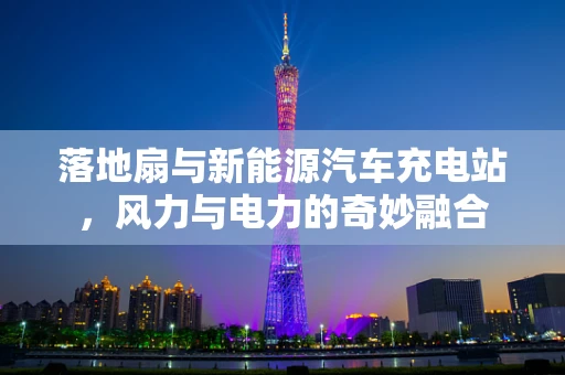 落地扇与新能源汽车充电站，风力与电力的奇妙融合