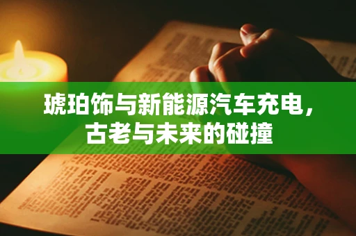 琥珀饰与新能源汽车充电，古老与未来的碰撞