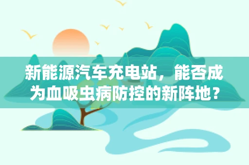 新能源汽车充电站，能否成为血吸虫病防控的新阵地？