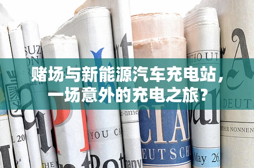 赌场与新能源汽车充电站，一场意外的充电之旅？