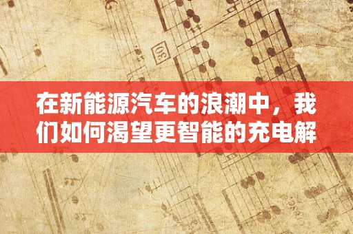 在新能源汽车的浪潮中，我们如何渴望更智能的充电解决方案？