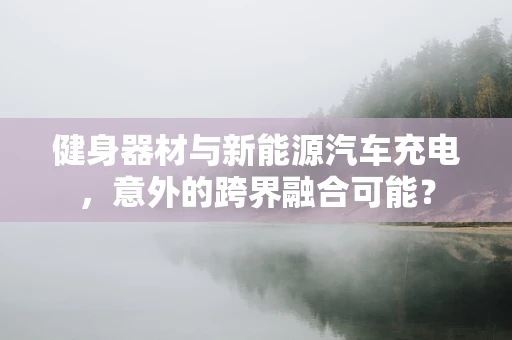 健身器材与新能源汽车充电，意外的跨界融合可能？