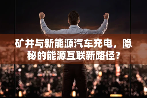 矿井与新能源汽车充电，隐秘的能源互联新路径？