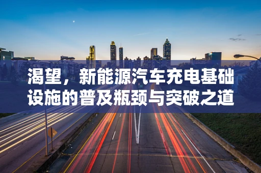 渴望，新能源汽车充电基础设施的普及瓶颈与突破之道