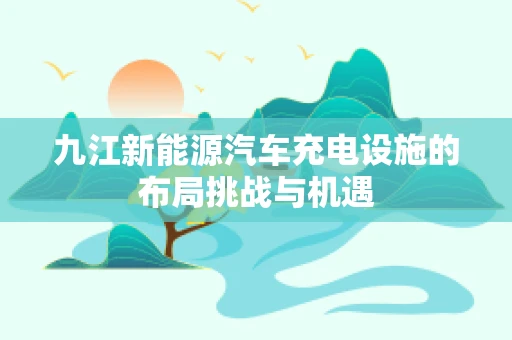 九江新能源汽车充电设施的布局挑战与机遇