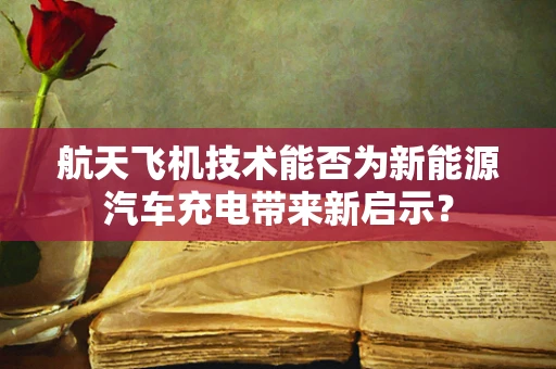 航天飞机技术能否为新能源汽车充电带来新启示？