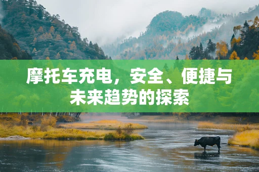 摩托车充电，安全、便捷与未来趋势的探索