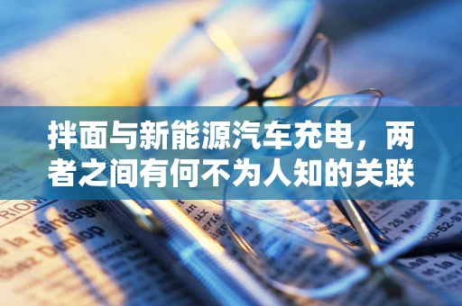 拌面与新能源汽车充电，两者之间有何不为人知的关联？