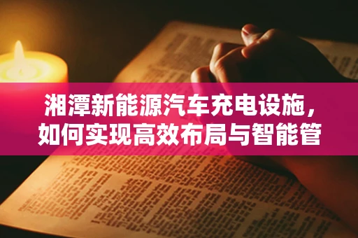 湘潭新能源汽车充电设施，如何实现高效布局与智能管理？
