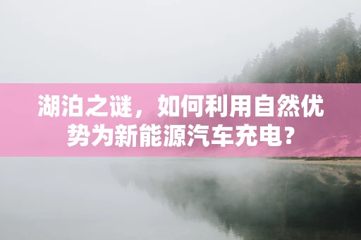 湖泊之谜，如何利用自然优势为新能源汽车充电？