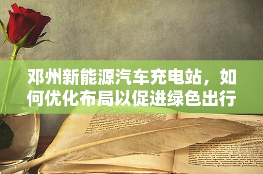邓州新能源汽车充电站，如何优化布局以促进绿色出行？